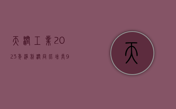 天润工业：2023 年净利润同比增长 91.96% 拟 10 派 2.3 元 - 第 1 张图片 - 小家生活风水网