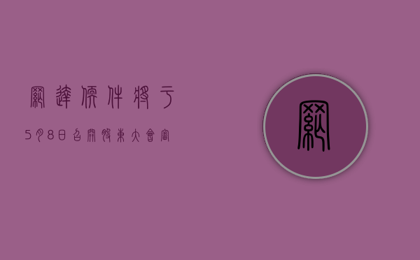 网达软件将于 5 月 8 日召开股东大会，审议续聘会计师事务所等议案 - 第 1 张图片 - 小家生活风水网