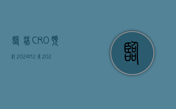 临床 CRO：预计 2024H2 或 2025 年许多小型公司可能解散或重组 - 第 1 张图片 - 小家生活风水网