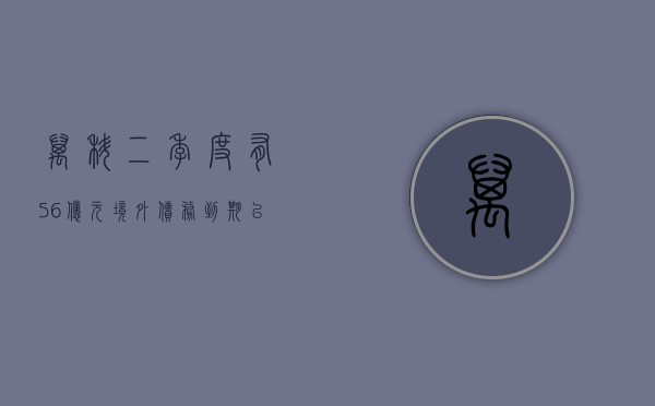 万科：二季度有 56 亿元境外债务到期 已提前启动相关置换和还款准备工作 - 第 1 张图片 - 小家生活风水网