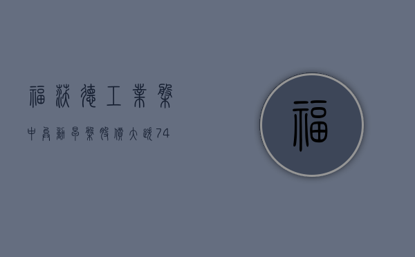 福沃德工业盘中异动 早盘股价大跌 7.47%- 第 1 张图片 - 小家生活风水网