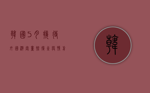 韩国 5 月接待外国游客量恢复至疫情前 95%- 第 1 张图片 - 小家生活风水网