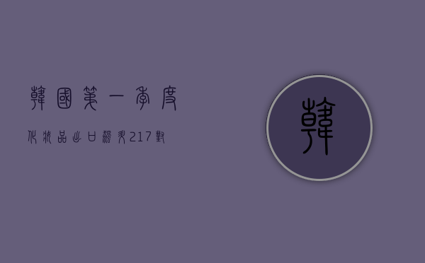 韩国第一季度化妆品出口飙升 21.7%	，对华出口超 6 亿美元 - 第 1 张图片 - 小家生活风水网