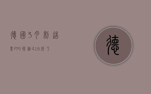 德国 3 月制造业 PMI 初值 41.6	，低于预期 - 第 1 张图片 - 小家生活风水网