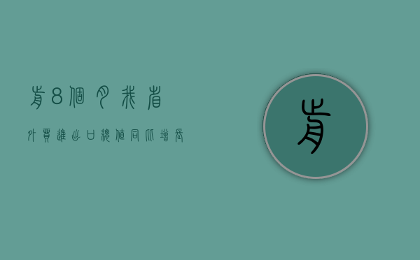 前 8 个月我省外贸进出口总值同比增长 14.2%- 第 1 张图片 - 小家生活风水网