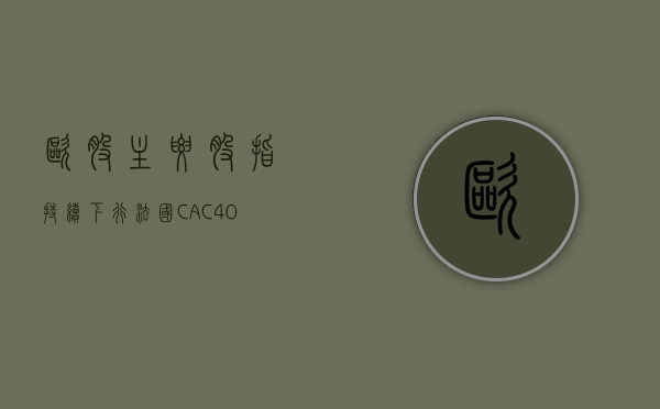 欧股主要股指持续下行，法国 CAC40 指数、意大利富时 MIB 指数日内跌幅达 2%	，德...- 第 1 张图片 - 小家生活风水网