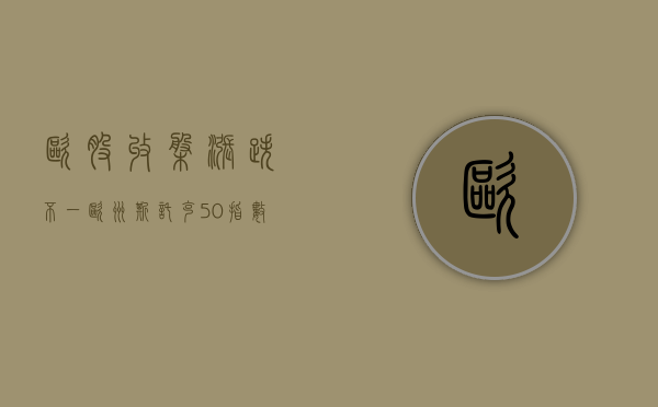 欧股收盘涨跌不一 欧洲斯托克 50 指数涨 0.14%- 第 1 张图片 - 小家生活风水网