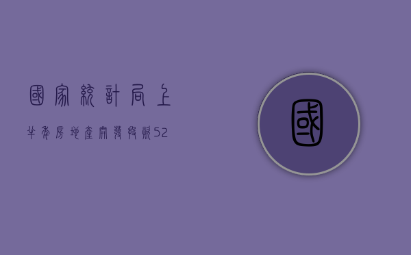 国家统计局：上半年房地产开发投资 52529 亿元，同比降 10.1%- 第 1 张图片 - 小家生活风水网