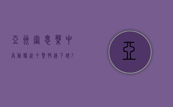 亚洲富思盘中异动 临近午盘快速下跌 7.14% 报 0.143 港元 - 第 1 张图片 - 小家生活风水网