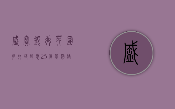 盛宝银行：英国央行将降息 25 个基点 难以发出激进信号 - 第 1 张图片 - 小家生活风水网