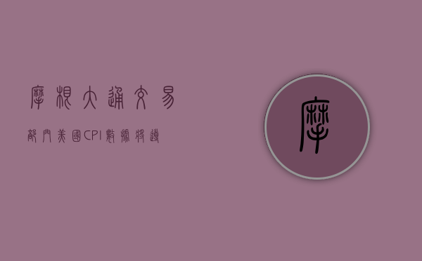 摩根大通交易部门：美国 CPI 数据将导致标普 500 指数大幅波动 - 第 1 张图片 - 小家生活风水网