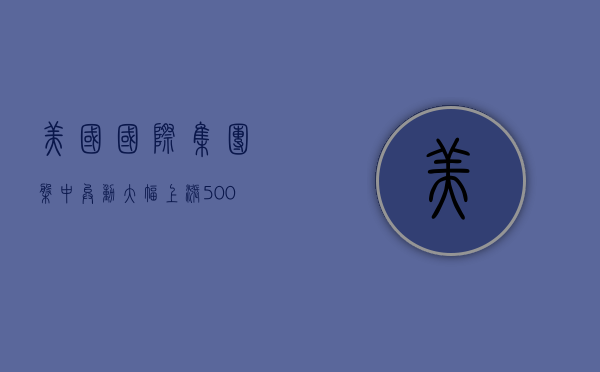 美国国际集团盘中异动 大幅上涨 5.00%- 第 1 张图片 - 小家生活风水网