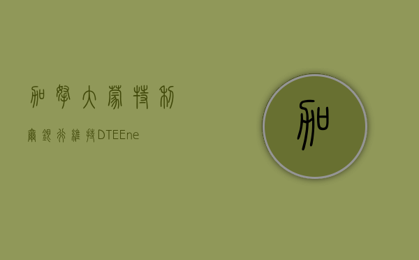 加拿大蒙特利尔银行：维持 DTE Energy(DTE.US) 评级，由大市一致调整至大市一致评级, 目标价由 111.00 美元调整至 113.00 美元。- 第 1 张图片 - 小家生活风水网