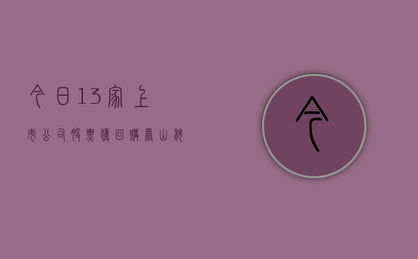 今日 13 家上市公司股票获回购，岩山科技回购金额最高 - 第 1 张图片 - 小家生活风水网