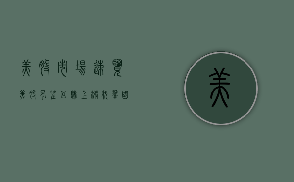 美股市场速览 - 美股有望回归上涨状态 | 国信港股海外 - 第 1 张图片 - 小家生活风水网