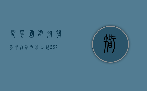 智云国际控股盘中异动 股价大跌 6.67%- 第 1 张图片 - 小家生活风水网