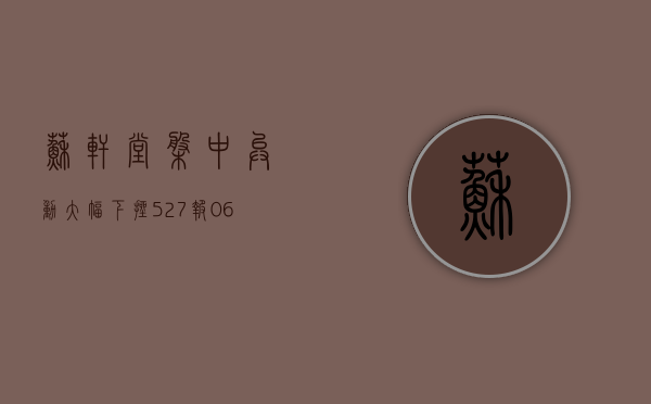 苏轩堂盘中异动 大幅下挫 5.27% 报 0.611 美元 - 第 1 张图片 - 小家生活风水网