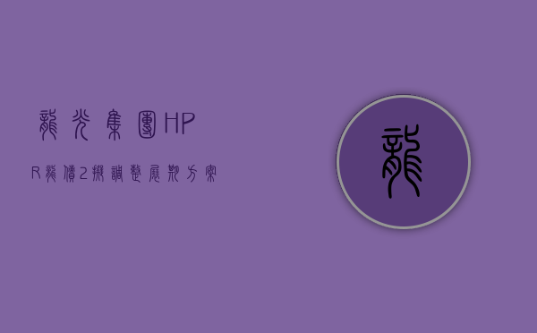 龙光集团“HPR 龙债 2”拟调整展期方案：6 月 24 日偿付 0.2% 本金 剩余本息延至 2025 年 3 月 10 日至 11 月 10 日间支付 - 第 1 张图片 - 小家生活风水网