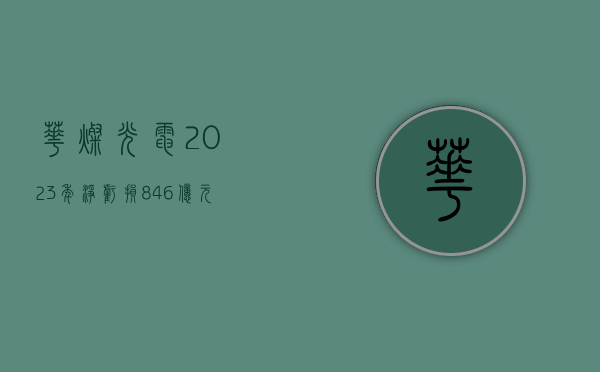 华灿光电：2023 年净亏损 8.46 亿元 - 第 1 张图片 - 小家生活风水网