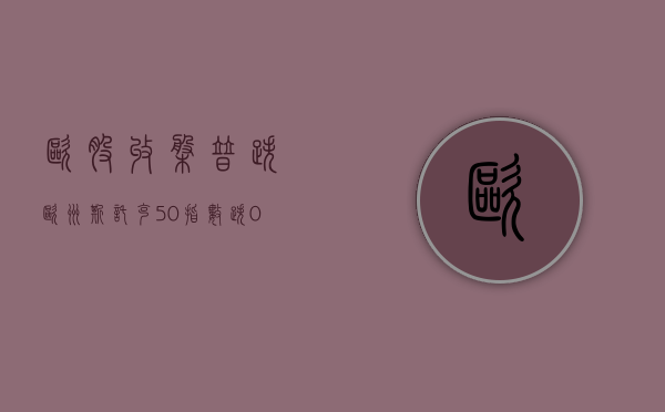 欧股收盘普跌 欧洲斯托克 50 指数跌 0.72%- 第 1 张图片 - 小家生活风水网