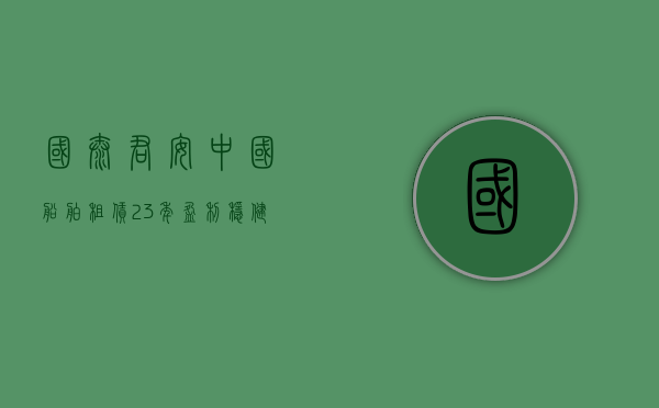 国泰君安：中国船舶租赁 23 年盈利稳健增长，维持“增持	”评级 - 第 1 张图片 - 小家生活风水网