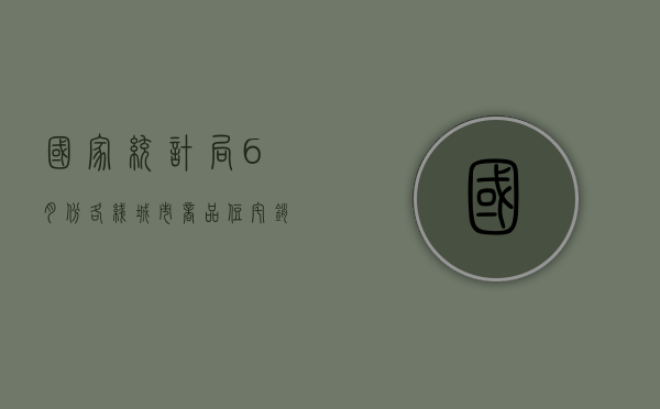 国家统计局：6 月份各线城市商品住宅销售价格环比降幅总体收窄 - 第 1 张图片 - 小家生活风水网