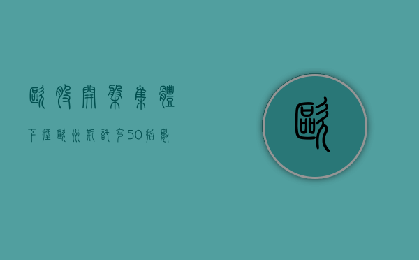 欧股开盘集体下挫 欧洲斯托克 50 指数开盘跌 0.35%- 第 1 张图片 - 小家生活风水网