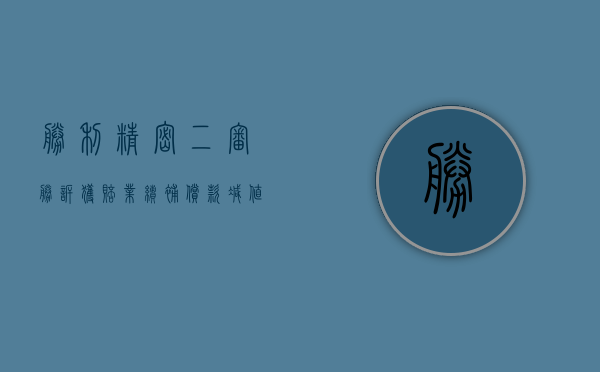 胜利精密二审胜诉  获赔业绩补偿款	、减值款 3200 余万元 - 第 1 张图片 - 小家生活风水网