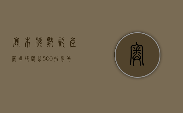 奥本海默资产管理：将标普 500 指数年底目标上调至 5,500 点 - 第 1 张图片 - 小家生活风水网