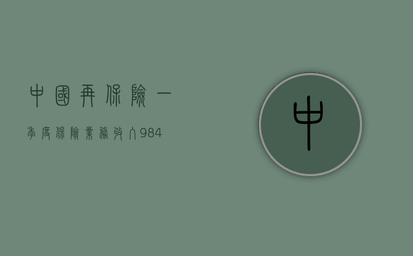 中国再保险：一季度保险业务收入 9.84 亿元 同比减少 51.14%- 第 1 张图片 - 小家生活风水网