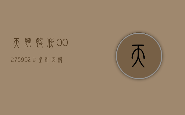 天际股份(002759.SZ)：已累计回购 1.07% 股份 - 第 1 张图片 - 小家生活风水网