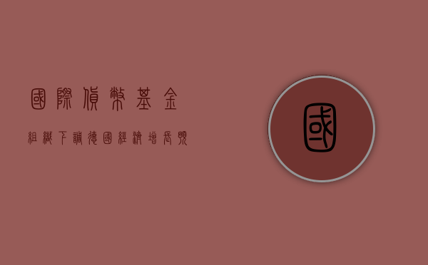 国际货币基金组织下调德国经济增长预期 - 第 1 张图片 - 小家生活风水网