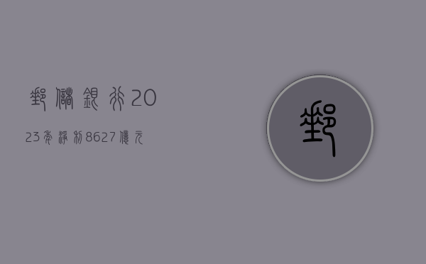 邮储银行：2023 年净利 862.7 亿元，同比增 1.23%- 第 1 张图片 - 小家生活风水网