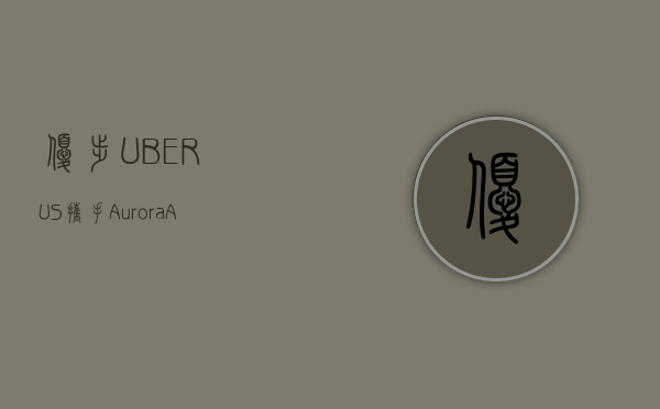 优步 (UBER.US) 携手 Aurora(AUR.US)开展首个自动驾驶卡车项目 - 第 1 张图片 - 小家生活风水网