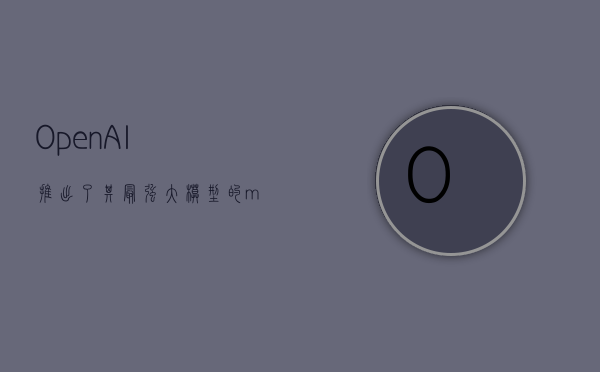 OpenAI 推出了其最强大模型的 mini 版本 - 第 1 张图片 - 小家生活风水网