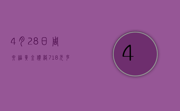 4 月 28 日周六福黄金价格 718 元 / 克 - 第 1 张图片 - 小家生活风水网