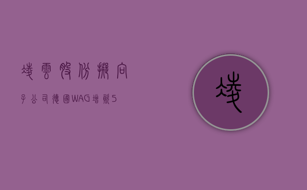 凌云股份：拟向子公司德国 WAG 增资 5500 万欧元，用于偿还相应借款 - 第 1 张图片 - 小家生活风水网