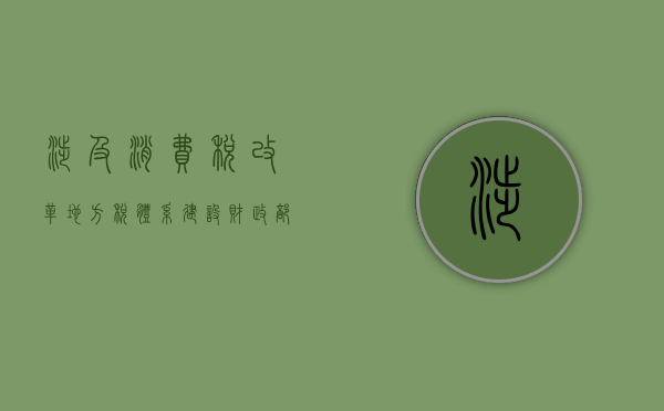 涉及消费税改革	、地方税体系建设……财政部发布会要点速览 - 第 1 张图片 - 小家生活风水网