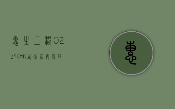 惠生工程(02236.HK)：周瑜不再担任执行董事及集团首席财务官 - 第 1 张图片 - 小家生活风水网