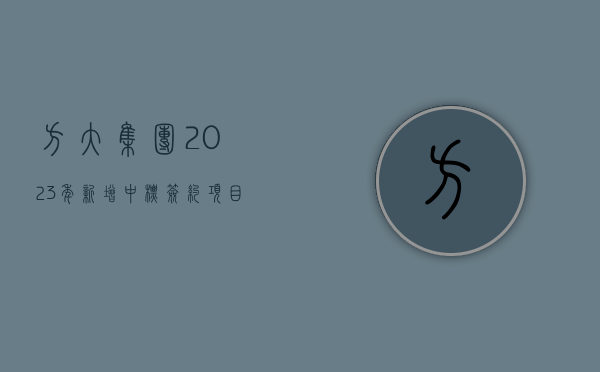 方大集团：2023 年新增中标签约项目订单 695,749.42 万元	，同比上升 34.14%- 第 1 张图片 - 小家生活风水网