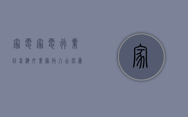 家电：家电行业目前海外业务收入占比为 40% 左右 - 第 1 张图片 - 小家生活风水网