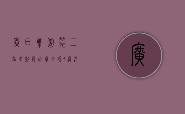 广田集团第二季度新签订单金额 3 亿元 - 第 1 张图片 - 小家生活风水网