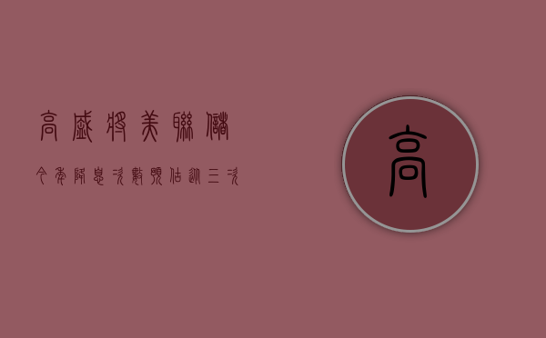 高盛将美联储今年降息次数预估从三次修正为两次 - 第 1 张图片 - 小家生活风水网