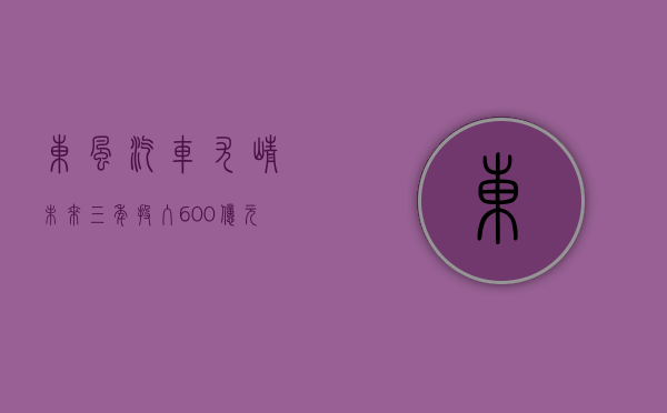 东风汽车尤峥：未来三年投入 600 亿元加快掌控关键核心技术 - 第 1 张图片 - 小家生活风水网