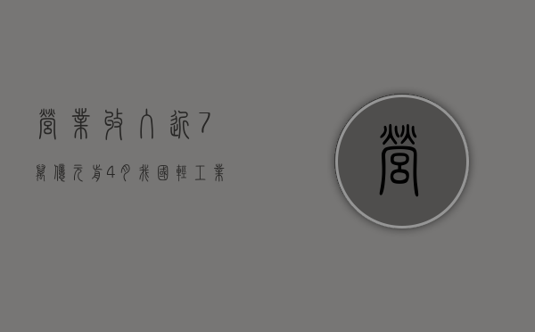 营业收入近 7 万亿元 前 4 月我国轻工业经济运行延续回升向好 - 第 1 张图片 - 小家生活风水网