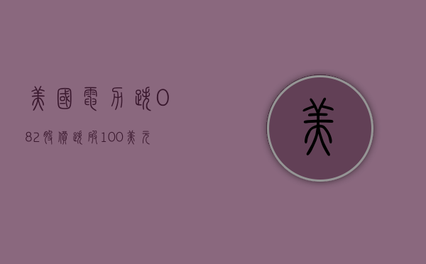 美国电力跌 0.82% 股价跌破 100 美元大关 - 第 1 张图片 - 小家生活风水网