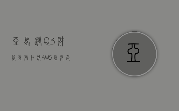 亚马逊 Q3 财报发布在即 AWS 增长及零售利润率备受关注 - 第 1 张图片 - 小家生活风水网