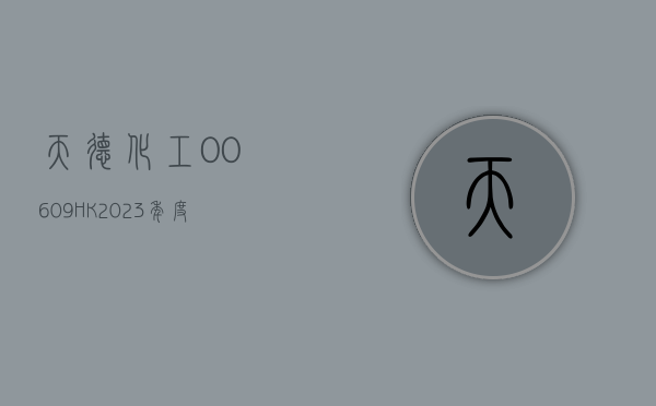 天德化工(00609.HK)：2023 年度纯利下跌至 2.11 亿元 - 第 1 张图片 - 小家生活风水网