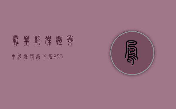 凤凰新媒体盘中异动 快速下挫 8.53%- 第 1 张图片 - 小家生活风水网