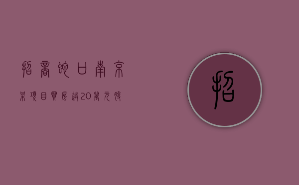 招商蛇口南京某项目“买房送 20 万元股票”？售楼处回应：目前活动已下架 - 第 1 张图片 - 小家生活风水网